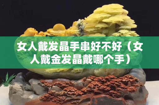 女人戴發(fā)晶手串好不好（女人戴金發(fā)晶戴哪個手）