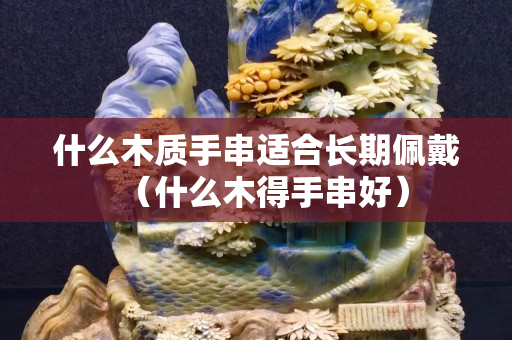 什么木質(zhì)手串適合長(zhǎng)期佩戴（什么木得手串好）