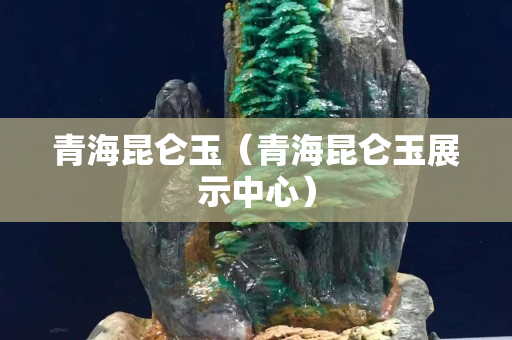 青海昆侖玉（青海昆侖玉展示中心）