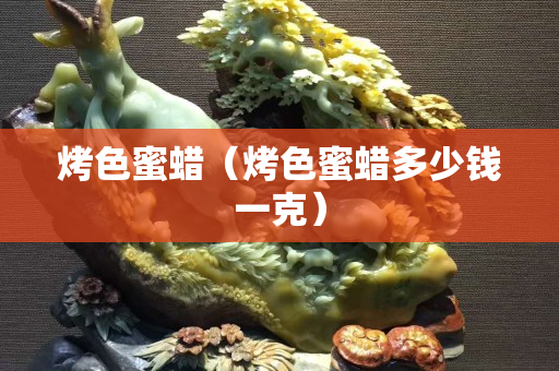 烤色蜜蠟（烤色蜜蠟多少錢(qián)一克）