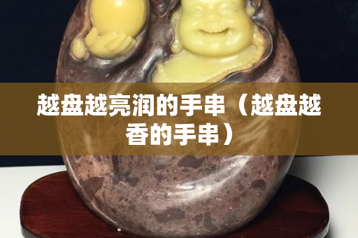 越盤越亮潤的手串（越盤越香的手串）