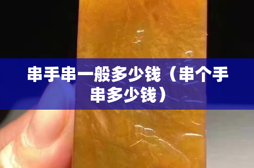 串手串一般多少錢（串個手串多少錢）
