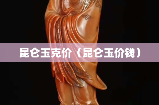 昆侖玉克價(jià)（昆侖玉價(jià)錢(qián)）