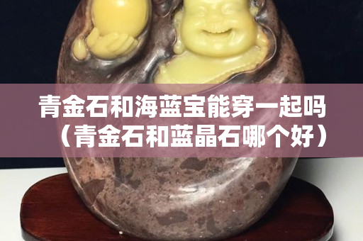 青金石和海藍寶能穿一起嗎（青金石和藍晶石哪個好）