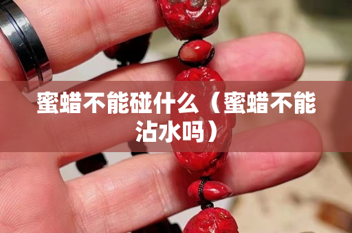 蜜蠟不能碰什么（蜜蠟不能沾水嗎）