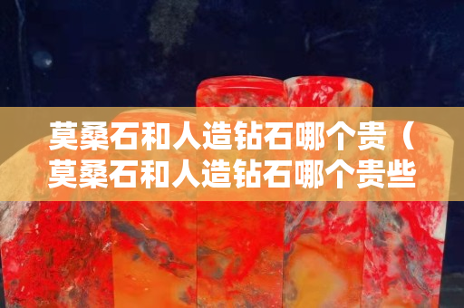 莫桑石和人造鉆石哪個貴（莫桑石和人造鉆石哪個貴些）