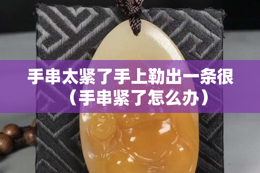 手串太緊了手上勒出一條很（手串緊了怎么辦）