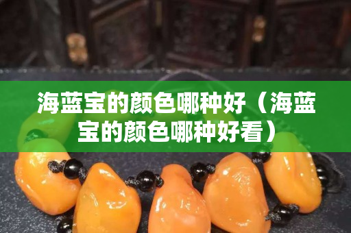 海藍寶的顏色哪種好（海藍寶的顏色哪種好看）