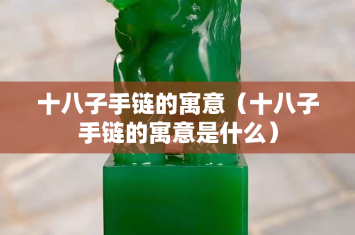 十八子手鏈的寓意（十八子手鏈的寓意是什么）