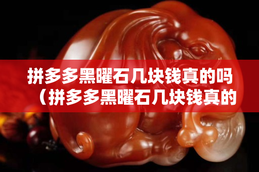 拼多多黑曜石幾塊錢真的嗎（拼多多黑曜石幾塊錢真的嗎安全嗎）