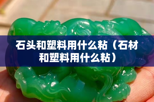 石頭和塑料用什么粘（石材和塑料用什么粘）
