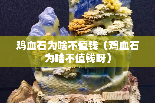 雞血石為啥不值錢（雞血石為啥不值錢呀）