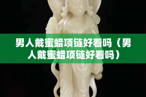 男人戴蜜蠟項鏈好看嗎（男人戴蜜蠟項鏈好看嗎）