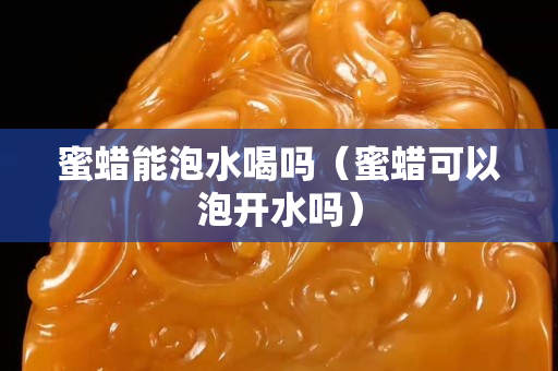 蜜蠟能泡水喝嗎（蜜蠟可以泡開水嗎）