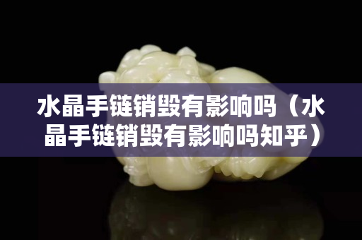 水晶手鏈銷毀有影響嗎（水晶手鏈銷毀有影響嗎知乎）