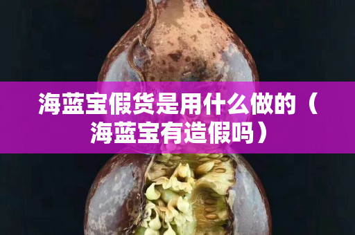 海藍(lán)寶假貨是用什么做的（海藍(lán)寶有造假嗎）
