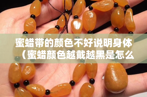 蜜蠟帶的顏色不好說明身體（蜜蠟顏色越戴越黑是怎么回事）