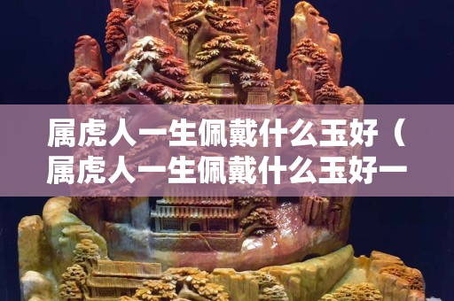 屬虎人一生佩戴什么玉好（屬虎人一生佩戴什么玉好一點）