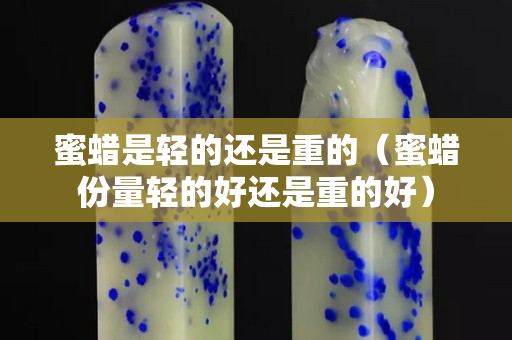 蜜蠟是輕的還是重的（蜜蠟份量輕的好還是重的好）