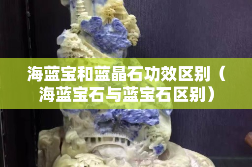 海藍寶和藍晶石功效區別（海藍寶石與藍寶石區別）
