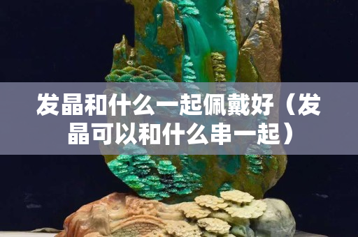 發(fā)晶和什么一起佩戴好（發(fā)晶可以和什么串一起）