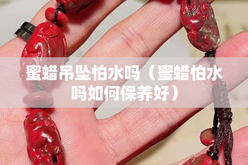 蜜蠟吊墜怕水嗎（蜜蠟怕水嗎如何保養(yǎng)好）