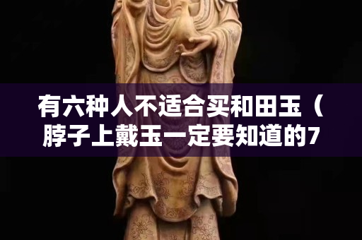 有六種人不適合買和田玉（脖子上戴玉一定要知道的7大禁忌）