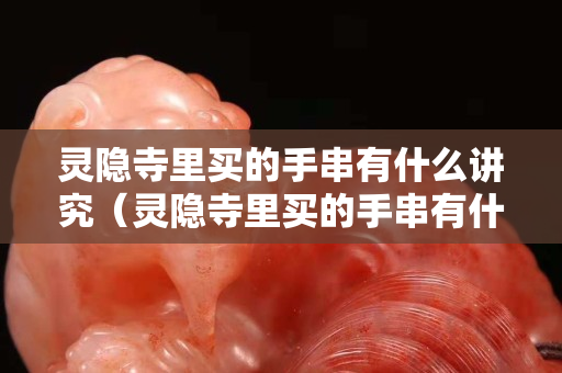 靈隱寺里買的手串有什么講究（靈隱寺里買的手串有什么講究嘛）