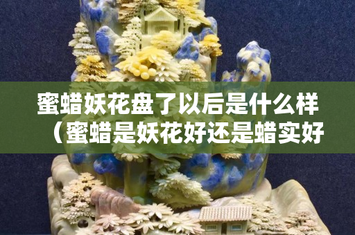 蜜蠟妖花盤了以后是什么樣（蜜蠟是妖花好還是蠟實好）