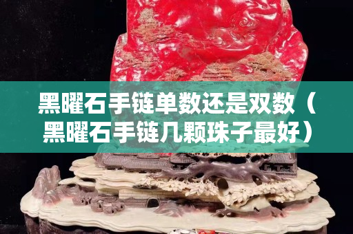 黑曜石手鏈單數(shù)還是雙數(shù)（黑曜石手鏈幾顆珠子最好）