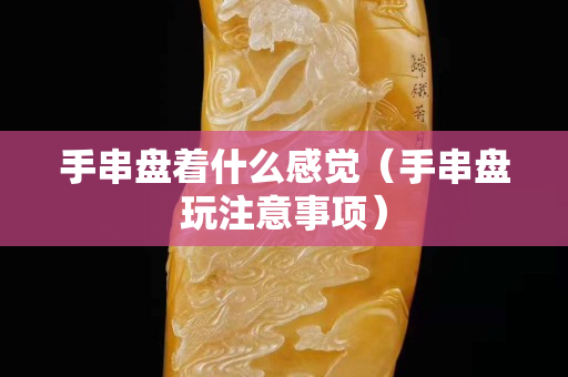 手串盤著什么感覺（手串盤玩注意事項）