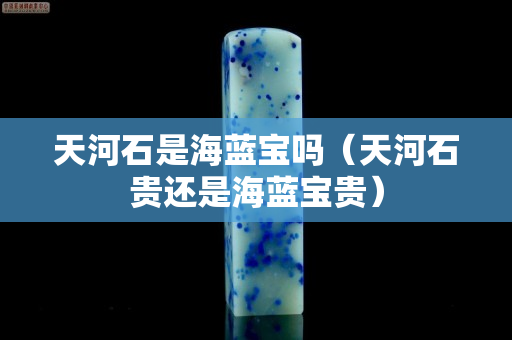 天河石是海藍寶嗎（天河石貴還是海藍寶貴）
