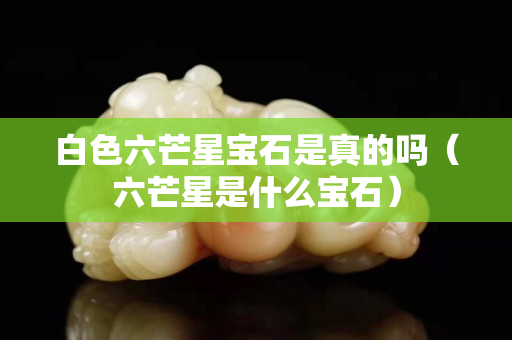 白色六芒星寶石是真的嗎（六芒星是什么寶石）