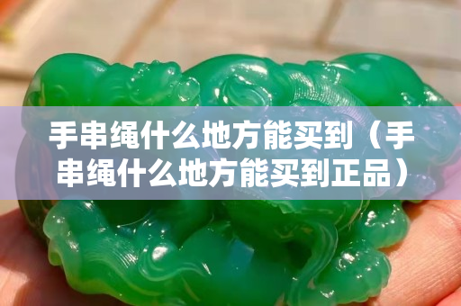 手串繩什么地方能買到（手串繩什么地方能買到正品）