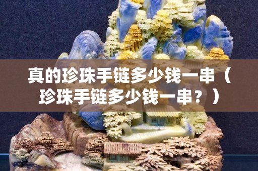 真的珍珠手鏈多少錢一串（珍珠手鏈多少錢一串？）