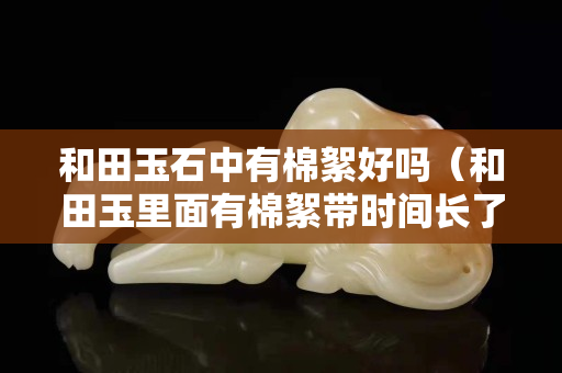 和田玉石中有棉絮好嗎（和田玉里面有棉絮帶時間長了會少嗎）