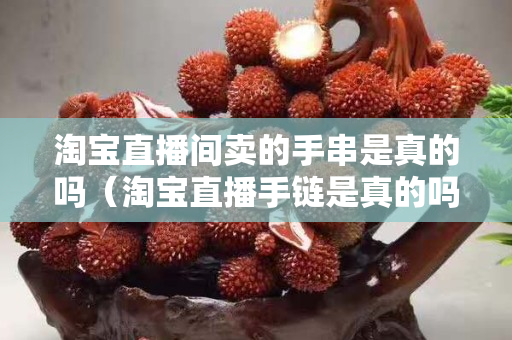 淘寶直播間賣的手串是真的嗎（淘寶直播手鏈?zhǔn)钦娴膯幔? title=