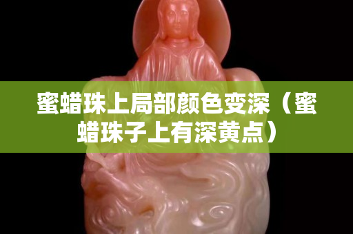 蜜蠟珠上局部顏色變深（蜜蠟珠子上有深黃點）