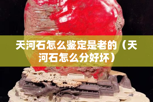 天河石怎么鑒定是老的（天河石怎么分好壞）
