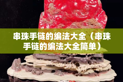 串珠手鏈的編法大全（串珠手鏈的編法大全簡(jiǎn)單）