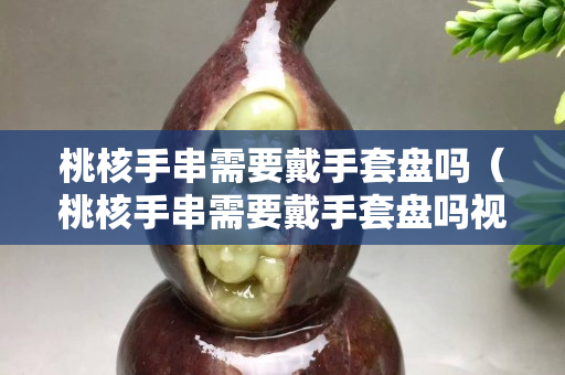 桃核手串需要戴手套盤嗎（桃核手串需要戴手套盤嗎視頻）