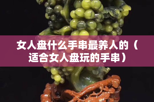 女人盤什么手串最養人的（適合女人盤玩的手串）