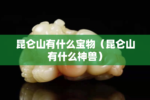 昆侖山有什么寶物（昆侖山有什么神獸）