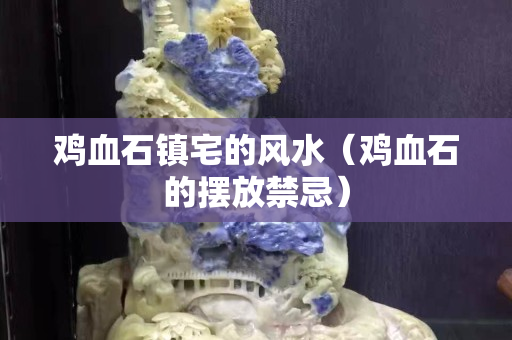 雞血石鎮宅的風水（雞血石的擺放禁忌）