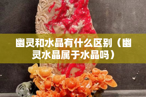 幽靈和水晶有什么區(qū)別（幽靈水晶屬于水晶嗎）