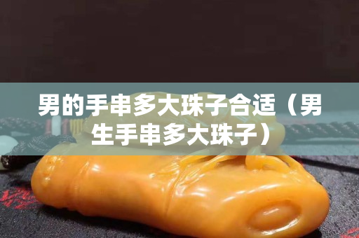 男的手串多大珠子合適（男生手串多大珠子）