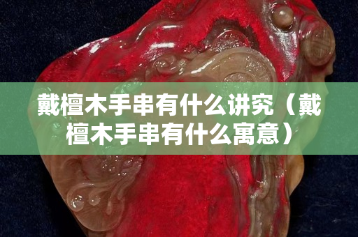 戴檀木手串有什么講究（戴檀木手串有什么寓意）