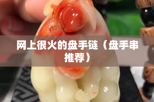 網(wǎng)上很火的盤手鏈（盤手串推薦）