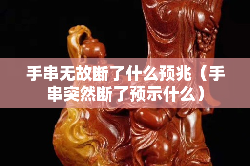 手串無故斷了什么預(yù)兆（手串突然斷了預(yù)示什么）