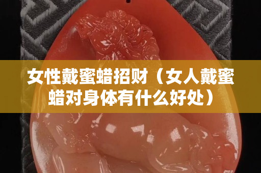 女性戴蜜蠟招財(cái)（女人戴蜜蠟對(duì)身體有什么好處）